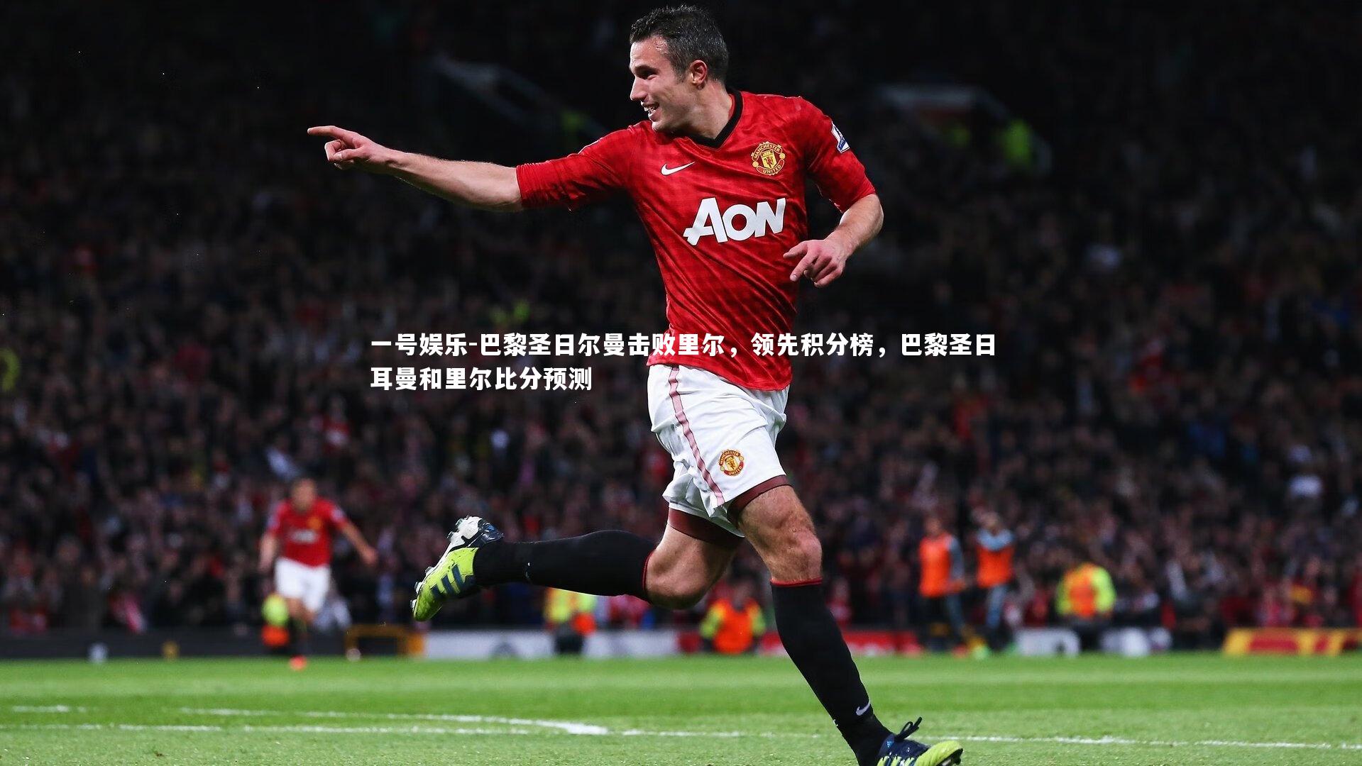 一号娱乐-巴黎圣日尔曼击败里尔，领先积分榜，巴黎圣日耳曼和里尔比分预测