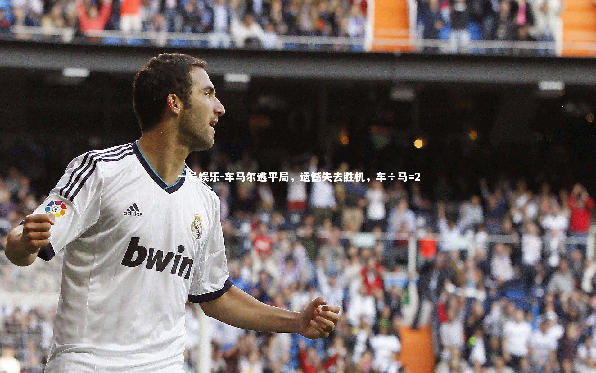 一号娱乐-车马尔逃平局，遗憾失去胜机，车÷马=2