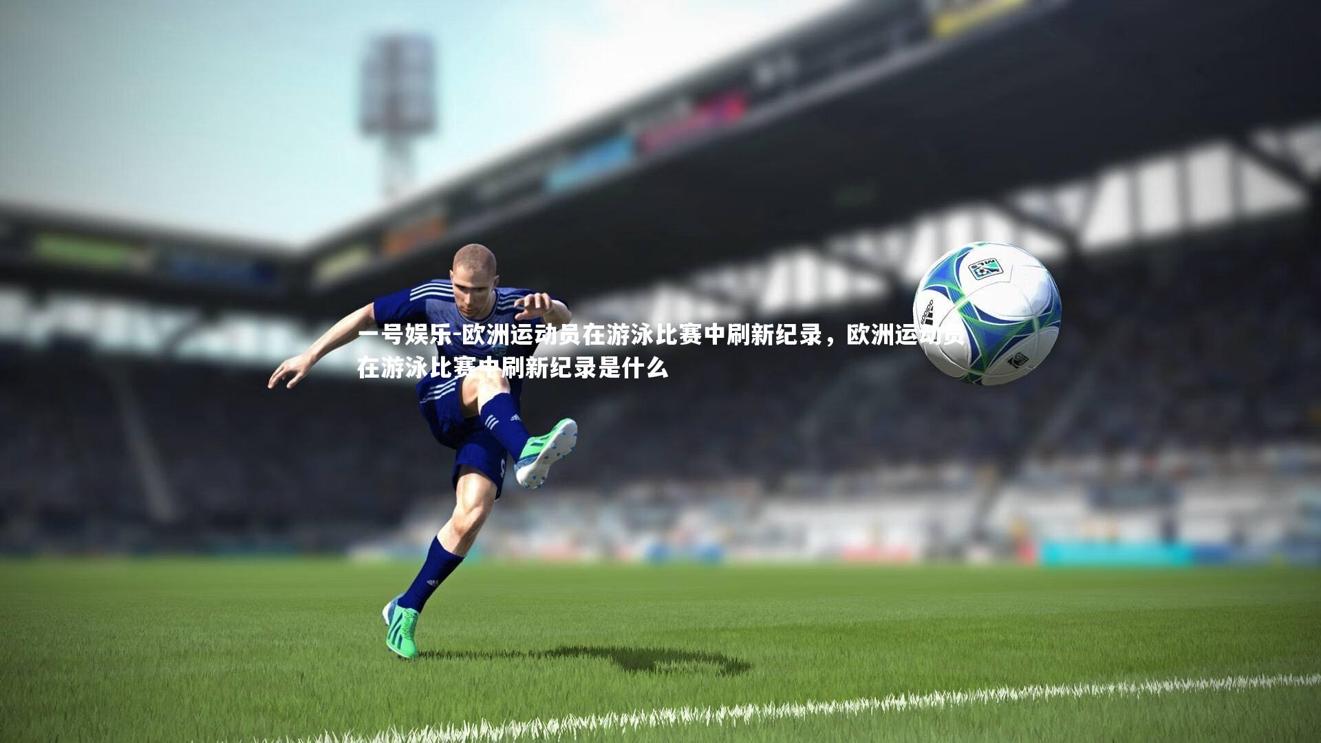 一号娱乐-欧洲运动员在游泳比赛中刷新纪录，欧洲运动员在游泳比赛中刷新纪录是什么