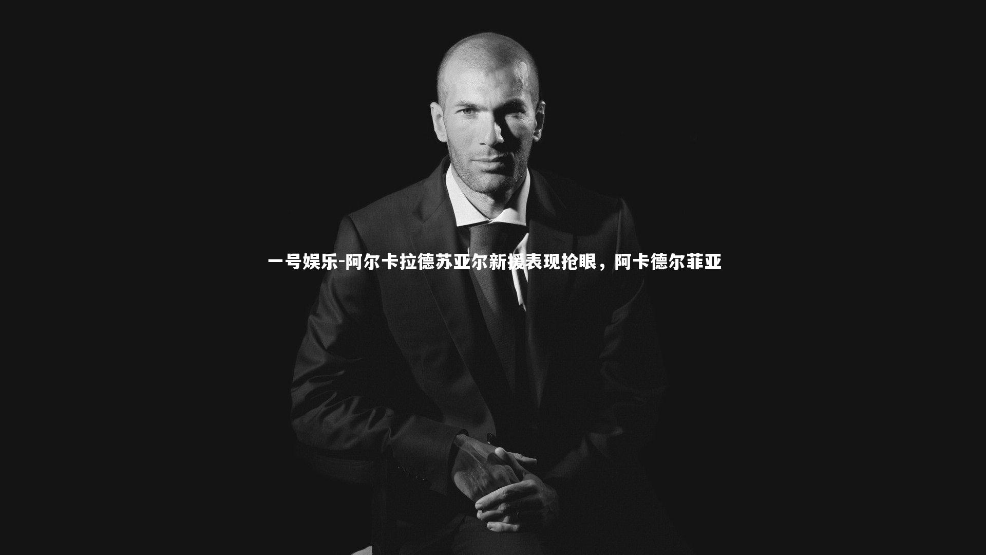 一号娱乐-阿尔卡拉德苏亚尔新援表现抢眼，阿卡德尔菲亚