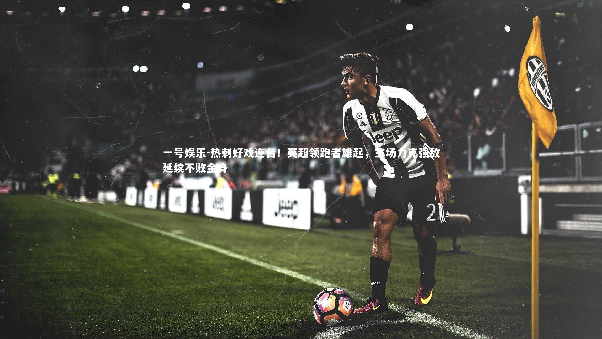一号娱乐-热刺好戏连台！英超领跑者雄起，主场力克强敌延续不败金身