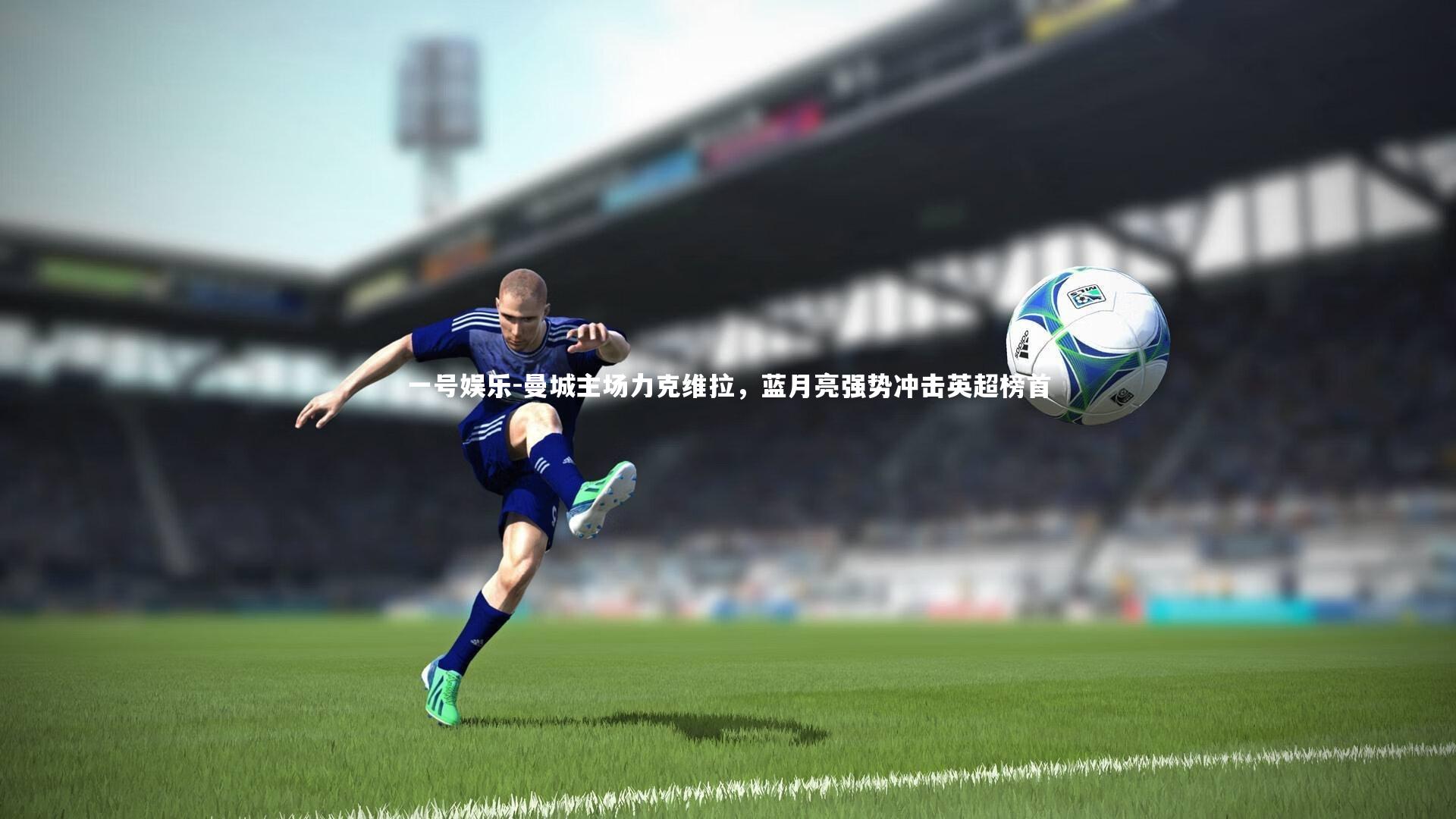 曼城主场力克维拉，蓝月亮强势冲击英超榜首