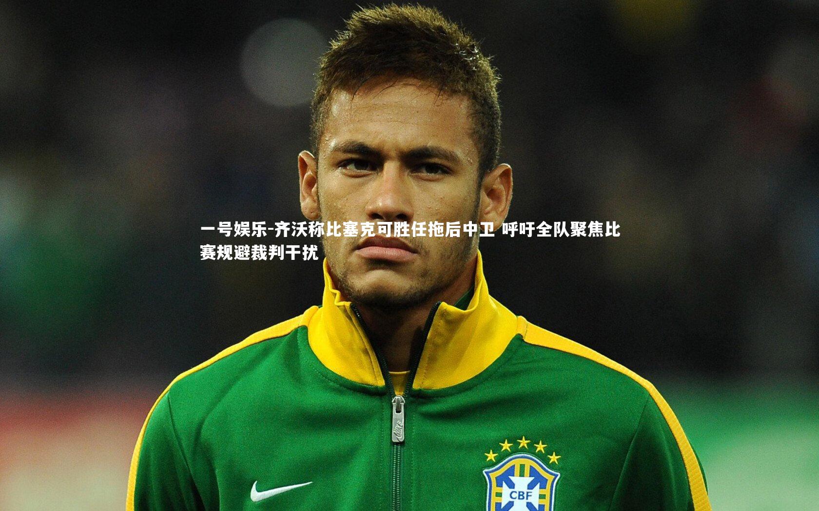 齐沃称比塞克可胜任拖后中卫 呼吁全队聚焦比赛规避裁判干扰
