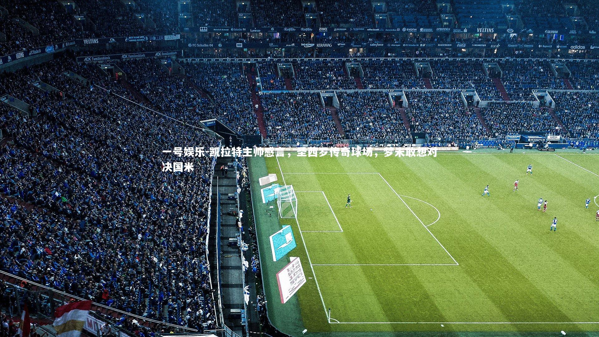 凯拉特主帅感言,圣西罗传奇球场,梦未敢想对决国米