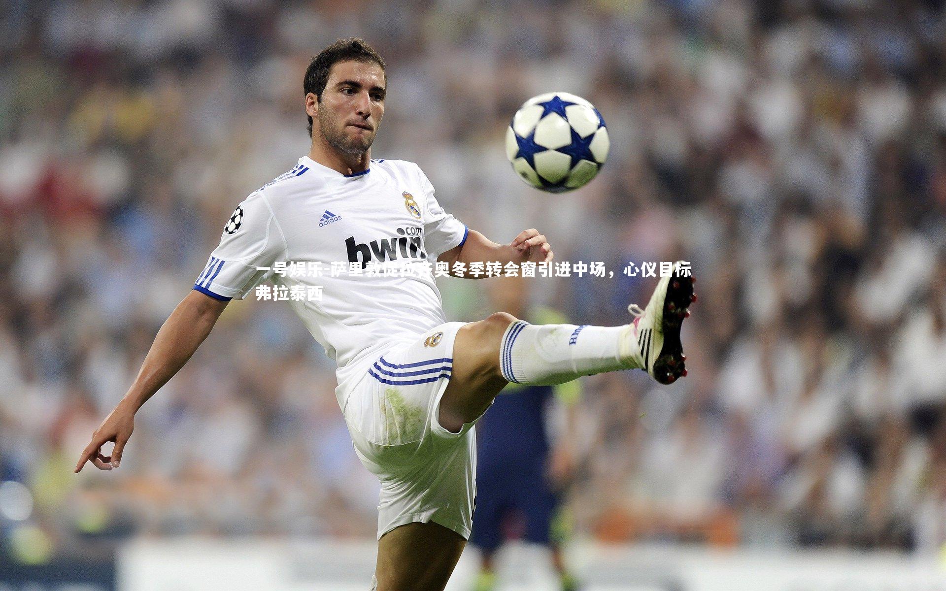 萨里敦促拉齐奥冬季转会窗引进中场，心仪目标弗拉泰西