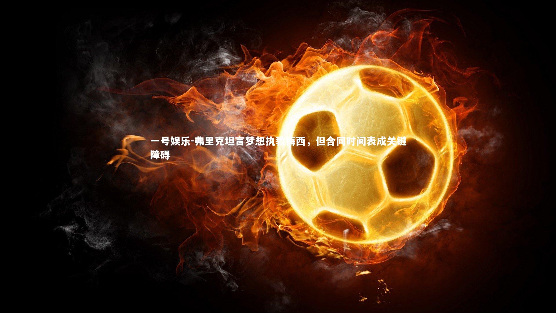 一号娱乐-弗里克坦言梦想执教梅西，但合同时间表成关键障碍