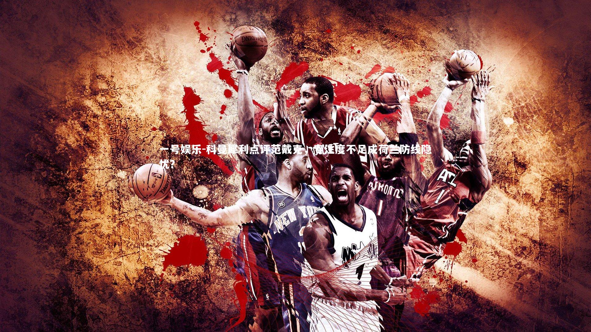 一号娱乐-科曼犀利点评范戴克，专注度不足成荷兰防线隐忧？